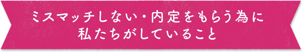 ミスマッチしない・内定をもらう為に私たちがしていること