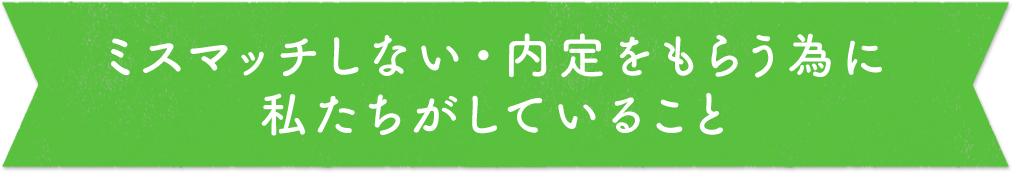 ミスマッチしない・内定をもらう為に私たちがしていること